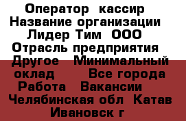 Оператор -кассир › Название организации ­ Лидер Тим, ООО › Отрасль предприятия ­ Другое › Минимальный оклад ­ 1 - Все города Работа » Вакансии   . Челябинская обл.,Катав-Ивановск г.